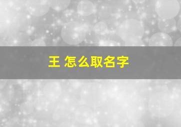 王 怎么取名字